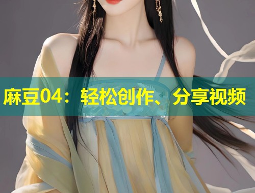 麻豆04：轻松创作、分享视频
