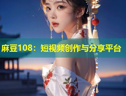 麻豆108：短视频创作与分享平台