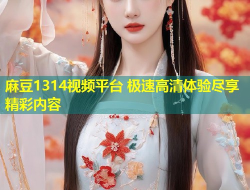 麻豆1314视频平台 极速高清体验尽享精彩内容