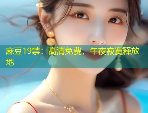 麻豆19禁：高清免费，午夜寂寞释放地