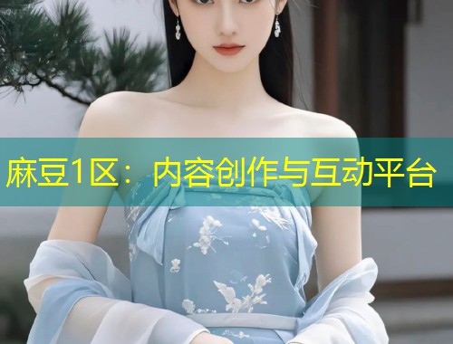 麻豆1区：内容创作与互动平台