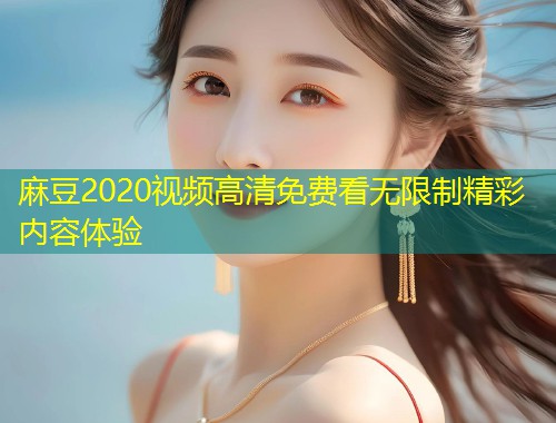 麻豆2020视频高清免费看无限制精彩内容体验