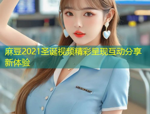 麻豆2021圣诞视频精彩呈现互动分享新体验
