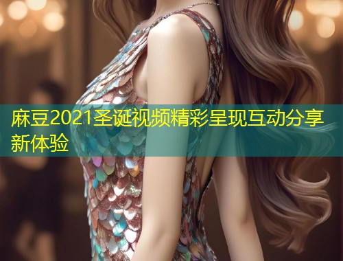 麻豆2021圣诞视频精彩呈现互动分享新体验