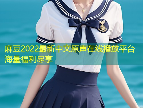 麻豆2022最新中文原声在线播放平台海量福利尽享