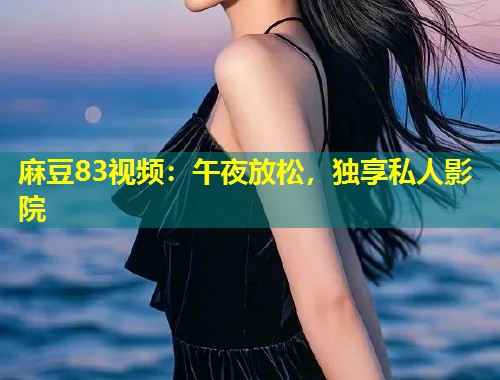 麻豆83视频:午夜放松,独享私人影院 麻豆83视频:午夜放松,独享私人影院