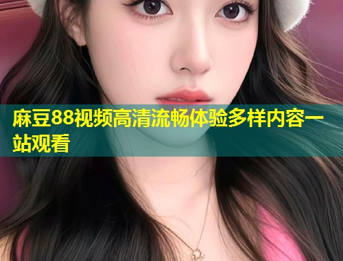 麻豆88视频高清流畅体验多样内容一站观看