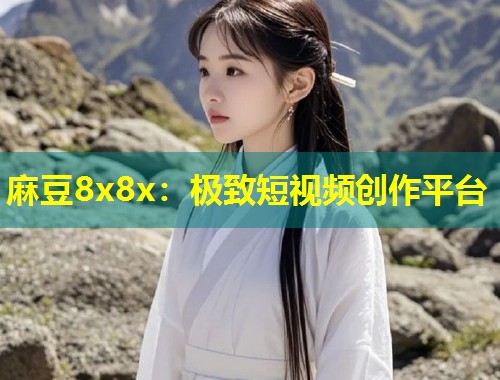 麻豆8x8x：极致短视频创作平台