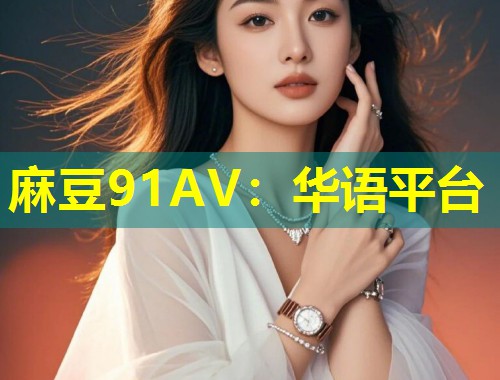 麻豆91AV：华语平台