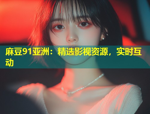 麻豆91亚洲：精选影视资源，实时互动