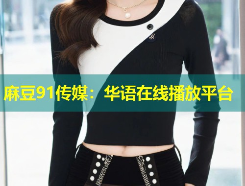 麻豆91传媒：华语在线播放平台