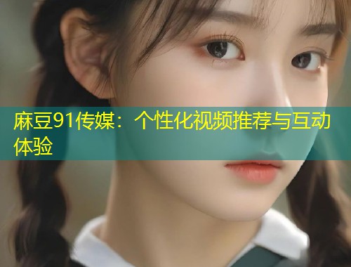 麻豆91传媒：个性化视频推荐与互动体验