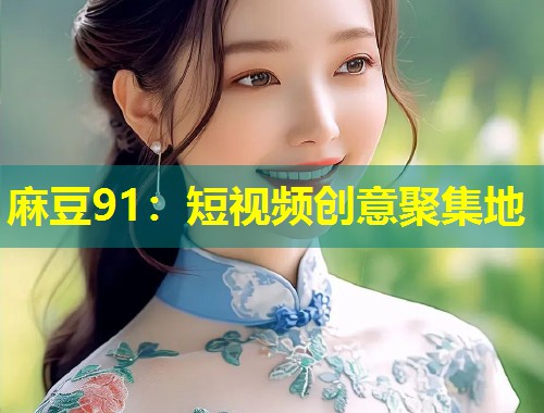 麻豆91：短视频创意聚集地