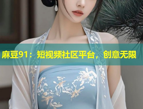 麻豆91:短视频社区平台,创意无限 麻豆91:短视频社区平台,创意无限