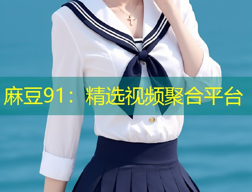 麻豆91:精选视频聚合平台 麻豆91:精选视频聚合平台
