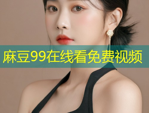 麻豆99在线看免费视频 麻豆99在线看免费视频