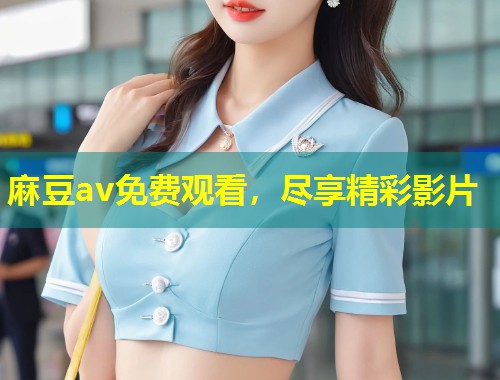 麻豆av免费观看,尽享精彩影片 麻豆av免费观看,尽享精彩影片