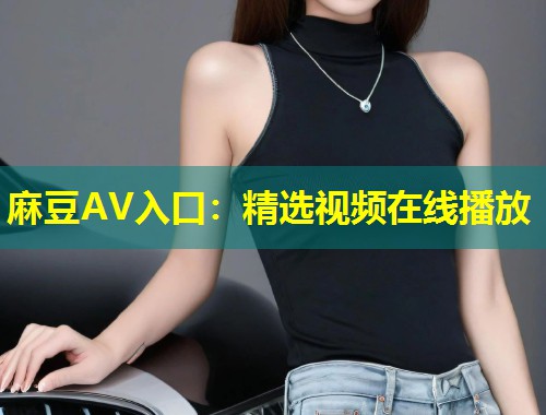 麻豆AV入口:精选视频在线播放 麻豆AV入口:精选视频在线播放