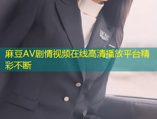 麻豆AV剧情视频在线高清播放平台精彩不断 麻豆AV剧情视频在线高清播放平台精彩不断
