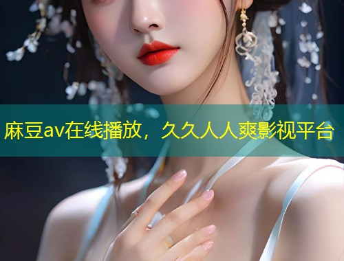 麻豆av在线播放,久久人人爽影视平台 麻豆av在线播放,久久人人爽影视平台