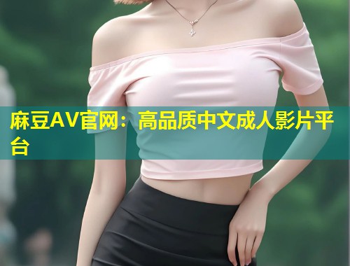 麻豆AV官网:高品质中文成人影片平台 麻豆AV官网:高品质中文成人影片平台