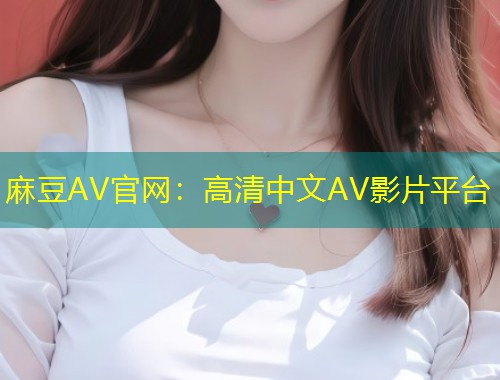 麻豆AV官网:高清中文AV影片平台 麻豆AV官网:高清中文AV影片平台