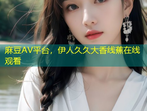 麻豆AV平台，伊人久久大香线蕉在线观看