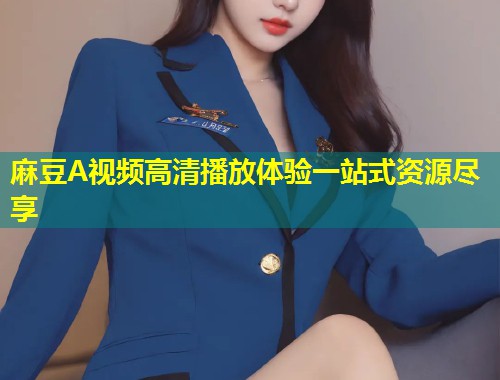 麻豆A视频高清播放体验一站式资源尽享 麻豆A视频高清播放体验一站式资源尽享