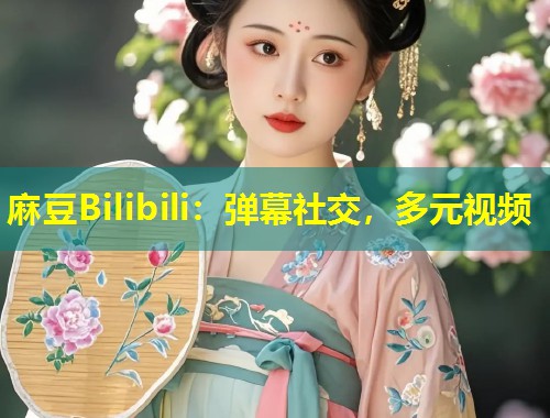 麻豆Bilibili:弹幕社交,多元视频 麻豆Bilibili:弹幕社交,多元视频
