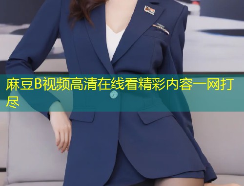 麻豆B视频高清在线看精彩内容一网打尽 麻豆B视频高清在线看精彩内容一网打尽