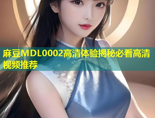 麻豆MDL0002高清体验揭秘必看高清视频推荐