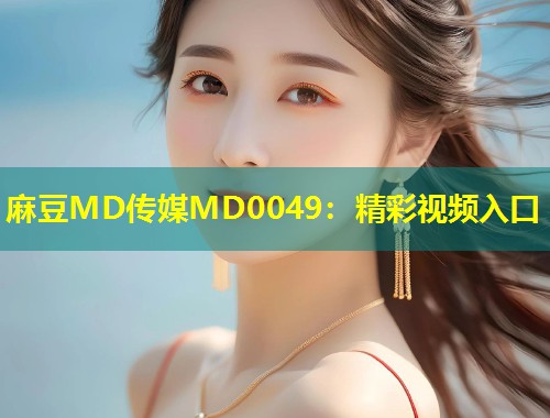 麻豆MD传媒MD0049:精彩视频入口 麻豆MD传媒MD0049:精彩视频入口
