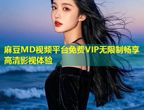 麻豆MD视频平台免费VIP无限制畅享高清影视体验 麻豆MD视频平台免费VIP无限制畅享高清影视体验