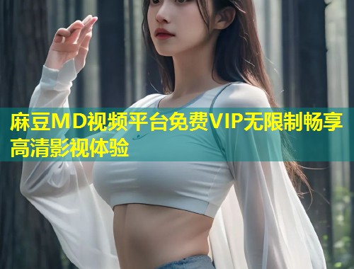 麻豆MD视频平台免费VIP无限制畅享高清影视体验