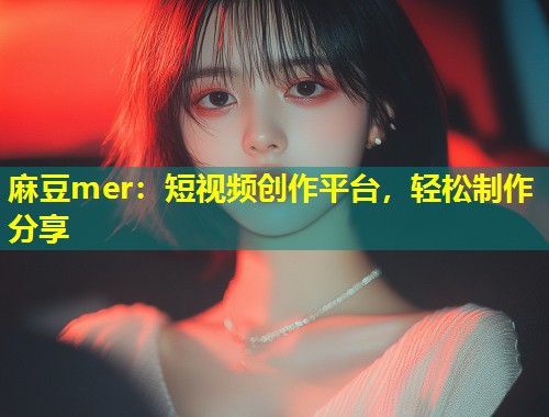 麻豆mer:短视频创作平台,轻松制作分享 麻豆mer:短视频创作平台,轻松制作分享