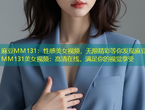 麻豆MM131:性感美女视频,无限精彩等你发现麻豆MM131美女视频:高清在线,满足你的视觉享受 麻豆MM131:性感美女视频,无限精彩等你发现麻豆MM131美女视频:高清在线,满足你的视觉享受