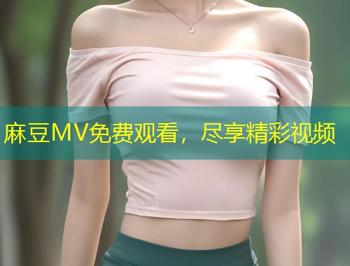 麻豆MV免费观看,尽享精彩视频 麻豆MV免费观看,尽享精彩视频