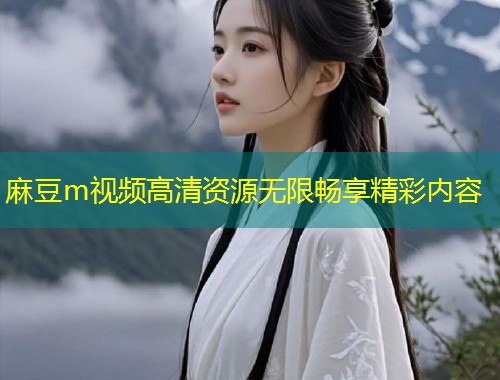麻豆m视频高清资源无限畅享精彩内容 麻豆m视频高清资源无限畅享精彩内容