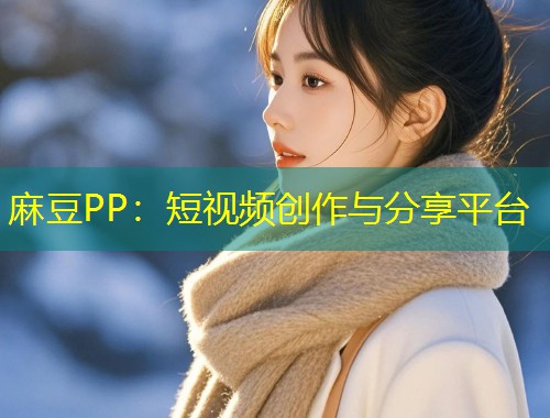 麻豆PP:短视频创作与分享平台 麻豆PP:短视频创作与分享平台