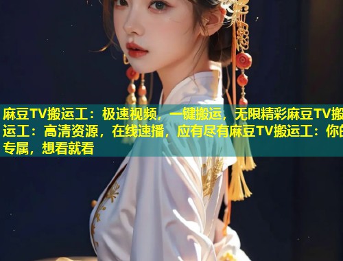 麻豆TV搬运工:极速视频,一键搬运,无限精彩麻豆TV搬运工:高清资源,在线速播,应有尽有麻豆TV搬运工:你的专属,想看就看 麻豆TV搬运工:极速视频,一键搬运,无限精彩麻豆TV搬运工:高清资源,在线速播,应有尽有麻豆TV搬运工:你的专属,想看就看