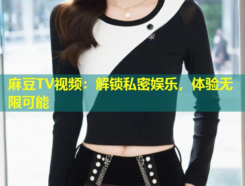 麻豆TV视频:解锁私密娱乐,体验无限可能 麻豆TV视频:解锁私密娱乐,体验无限可能