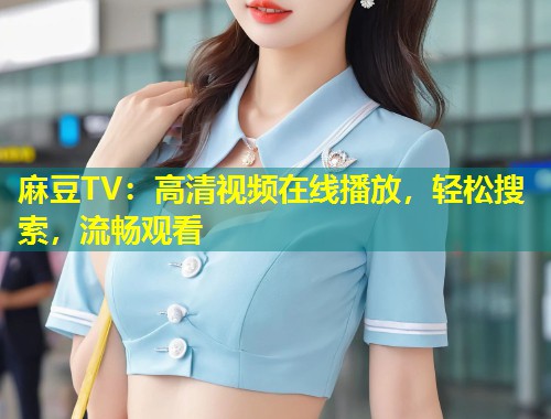 麻豆TV：高清视频在线播放，轻松搜索，流畅观看
