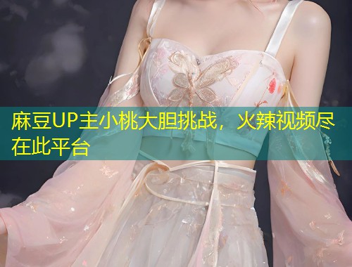 麻豆UP主小桃大胆挑战,火辣视频尽在此平台 麻豆UP主小桃大胆挑战,火辣视频尽在此平台