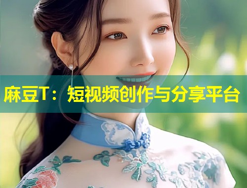 麻豆T:短视频创作与分享平台 麻豆T:短视频创作与分享平台