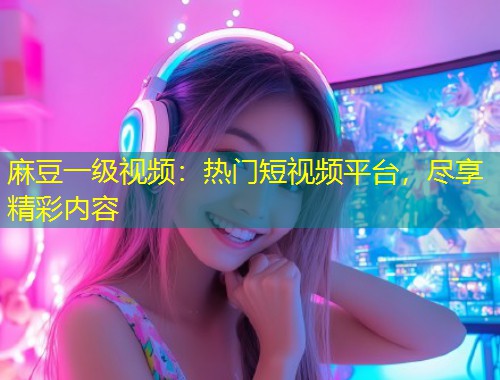 麻豆一级视频:热门短视频平台,尽享精彩内容 麻豆一级视频:热门短视频平台,尽享精彩内容