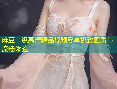 麻豆一级高清精品视频尽享极致画质与流畅体验 麻豆一级高清精品视频尽享极致画质与流畅体验