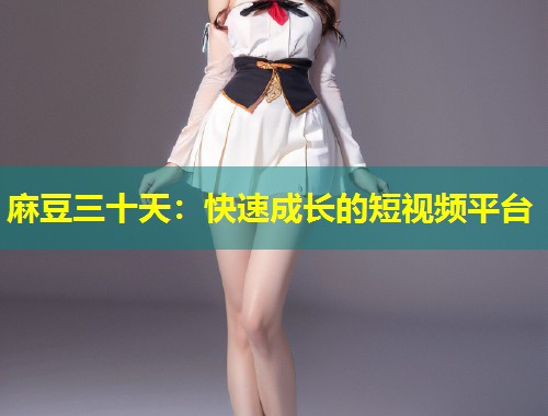 麻豆三十天:快速成长的短视频平台 麻豆三十天:快速成长的短视频平台