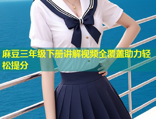 麻豆三年级下册讲解视频全覆盖助力轻松提分 麻豆三年级下册讲解视频全覆盖助力轻松提分