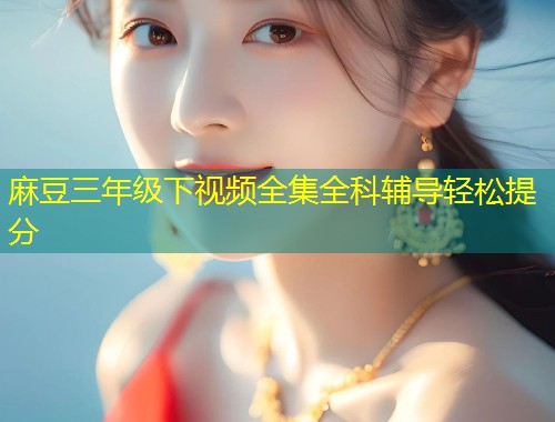 麻豆三年级下视频全集全科辅导轻松提分 麻豆三年级下视频全集全科辅导轻松提分