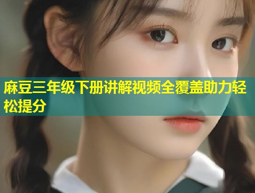 麻豆三年级下册讲解视频全覆盖助力轻松提分
